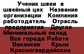 Ученик швеи. в швейный цех › Название организации ­ Компания-работодатель › Отрасль предприятия ­ Другое › Минимальный оклад ­ 1 - Все города Работа » Вакансии   . Крым,Красногвардейское